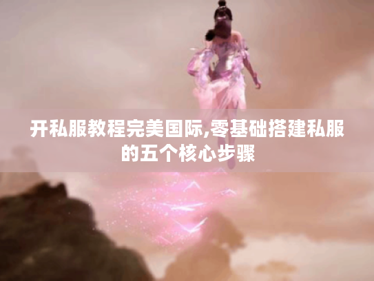 开私服教程完美国际,零基础搭建私服的五个核心步骤 开私服教程完美国际,零基础搭建私服的五个核心步骤