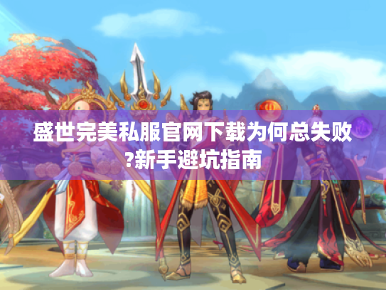 盛世完美私服官网下载为何总失败?新手避坑指南 盛世完美私服官网下载为何总失败?新手避坑指南