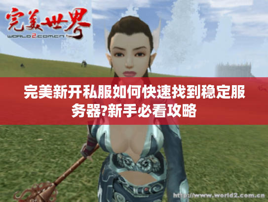 完美新开私服如何快速找到稳定服务器?新手必看攻略