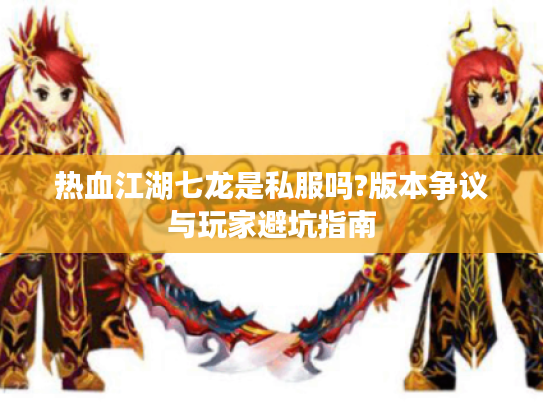 热血江湖七龙是私服吗?版本争议与玩家避坑指南