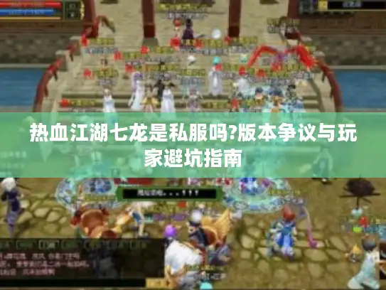 热血江湖七龙是私服吗?版本争议与玩家避坑指南