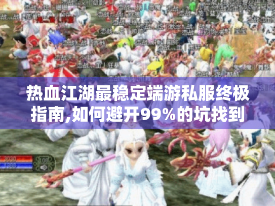 热血江湖最稳定端游私服终极指南,如何避开99%的坑找到完美体验? 热血江湖最稳定端游私服终极指南,如何避开99%的坑找到完美体验?
