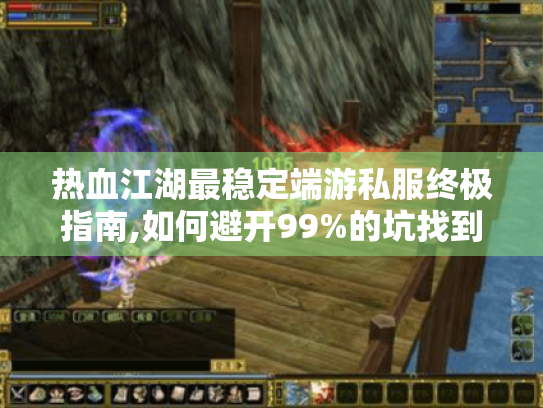热血江湖最稳定端游私服终极指南,如何避开99%的坑找到完美体验? 热血江湖最稳定端游私服终极指南,如何避开99%的坑找到完美体验?