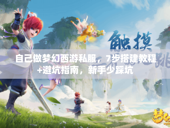 自己做梦幻西游私服，7步搭建教程+避坑指南，新手少踩坑