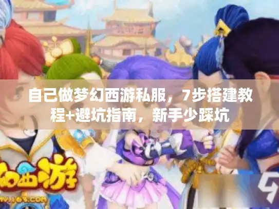 自己做梦幻西游私服，7步搭建教程+避坑指南，新手少踩坑