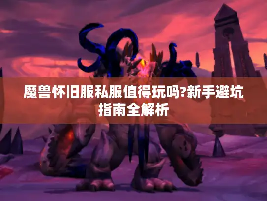 魔兽怀旧服私服值得玩吗?新手避坑指南全解析