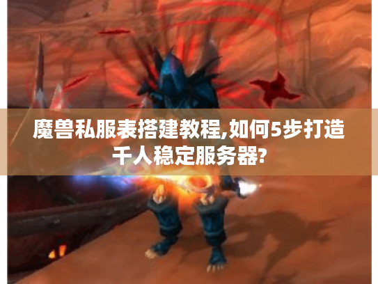 魔兽私服表搭建教程,如何5步打造千人稳定服务器?