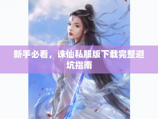 新手必看,诛仙私服版下载完整避坑指南 新手必看,诛仙私服版下载完整避坑指南