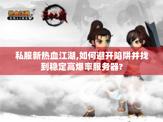 私服新热血江湖,如何避开陷阱并找到稳定高爆率服务器? 私服新热血江湖,如何避开陷阱并找到稳定高爆率服务器?