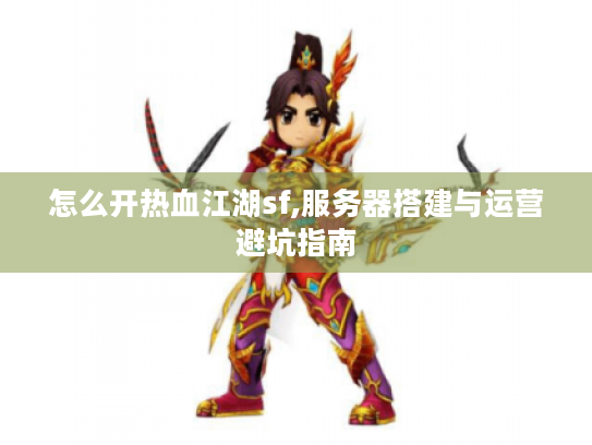 怎么开热血江湖sf,服务器搭建与运营避坑指南 怎么开热血江湖sf,服务器搭建与运营避坑指南
