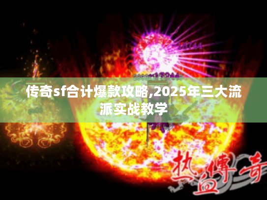传奇sf合计爆款攻略,2025年三大流派实战教学 传奇sf合计爆款攻略,2025年三大流派实战教学