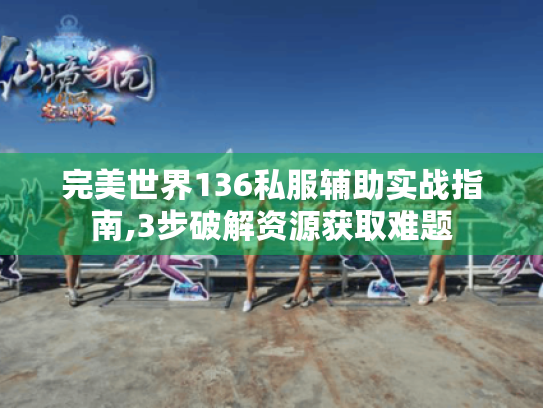 完美世界136私服辅助实战指南,3步破解资源获取难题 完美世界136私服辅助实战指南,3步破解资源获取难题