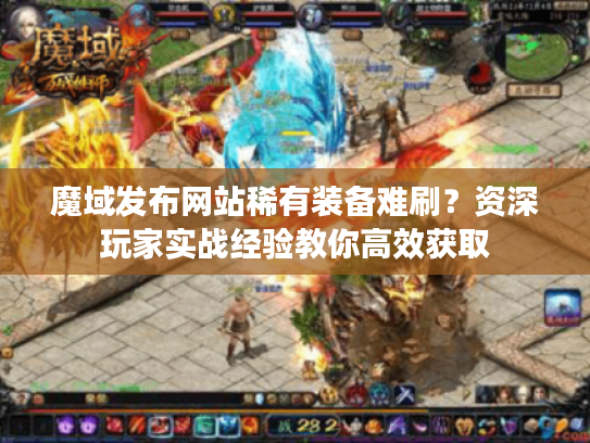 魔域发布网站稀有装备难刷?资深玩家实战经验教你高效获取 魔域发布网站稀有装备难刷?资深玩家实战经验教你高效获取