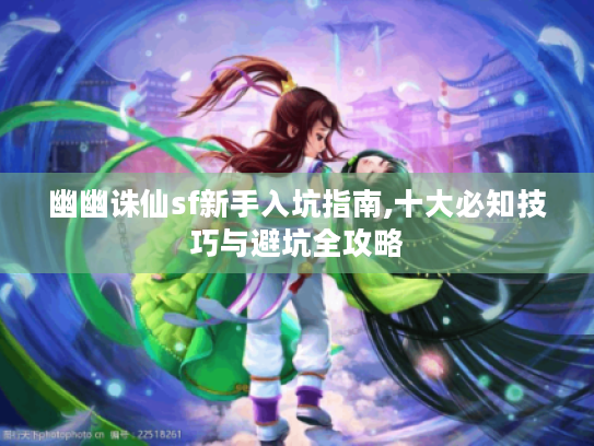 幽幽诛仙sf新手入坑指南,十大必知技巧与避坑全攻略 幽幽诛仙sf新手入坑指南,十大必知技巧与避坑全攻略