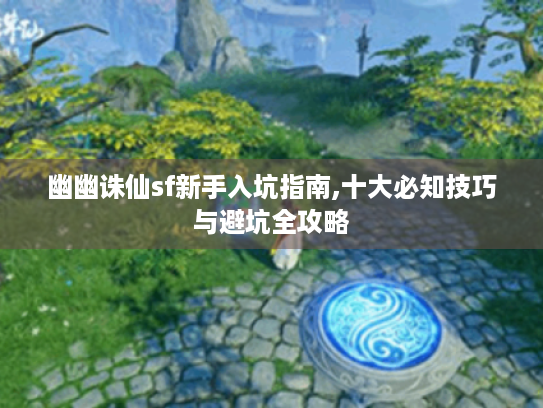 幽幽诛仙sf新手入坑指南,十大必知技巧与避坑全攻略 幽幽诛仙sf新手入坑指南,十大必知技巧与避坑全攻略