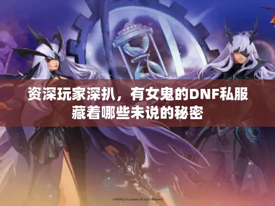资深玩家深扒,有女鬼的DNF私服藏着哪些未说的秘密 资深玩家深扒,有女鬼的DNF私服藏着哪些未说的秘密