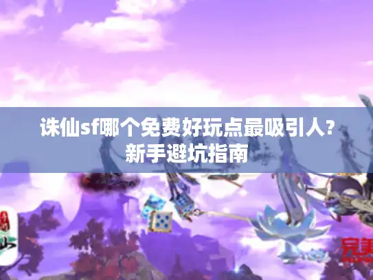 诛仙sf哪个免费好玩点最吸引人?新手避坑指南