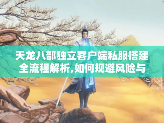 天龙八部独立客户端私服搭建全流程解析,如何规避风险与提升玩家体验 天龙八部独立客户端私服搭建全流程解析,如何规避风险与提升玩家体验