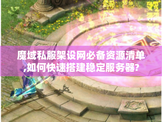 魔域私服架设网必备资源清单,如何快速搭建稳定服务器? 魔域私服架设网必备资源清单,如何快速搭建稳定服务器?