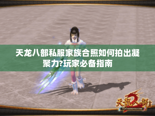 天龙八部私服家族合照如何拍出凝聚力?玩家必备指南 天龙八部私服家族合照如何拍出凝聚力?玩家必备指南