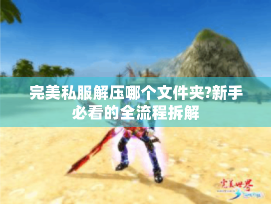 完美私服解压哪个文件夹?新手必看的全流程拆解 完美私服解压哪个文件夹?新手必看的全流程拆解
