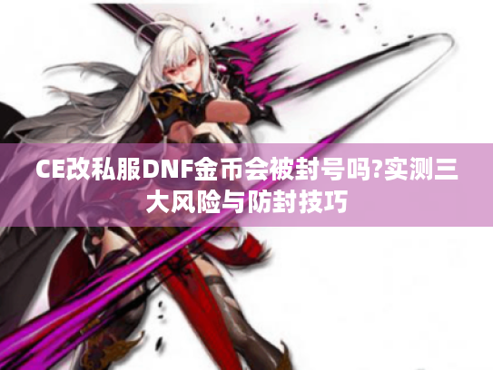 CE改私服DNF金币会被封号吗?实测三大风险与防封技巧
