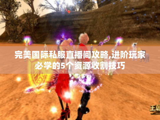 完美国际私服直播间攻略,进阶玩家必学的5个资源收割技巧 完美国际私服直播间攻略,进阶玩家必学的5个资源收割技巧