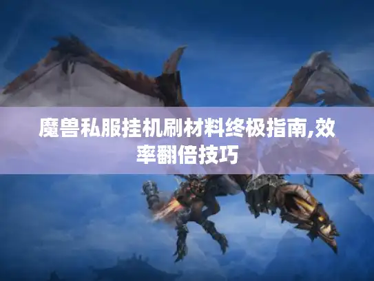 魔兽私服挂机刷材料终极指南,效率翻倍技巧