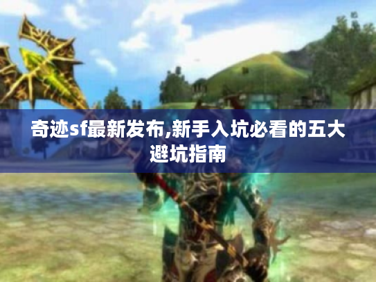 奇迹sf最新发布,新手入坑必看的五大避坑指南 奇迹sf最新发布,新手入坑必看的五大避坑指南