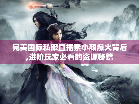 完美国际私服直播素小颜爆火背后,进阶玩家必看的资源秘籍 完美国际私服直播素小颜爆火背后,进阶玩家必看的资源秘籍