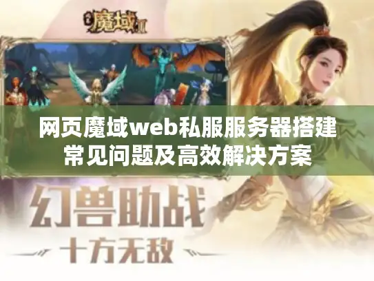 网页魔域web私服服务器搭建常见问题及高效解决方案