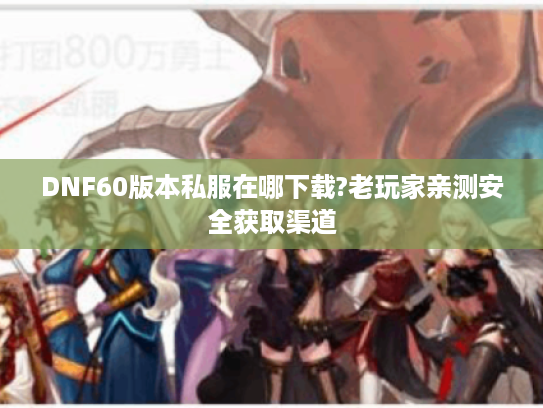 DNF60版本私服在哪下载?老玩家亲测安全获取渠道
