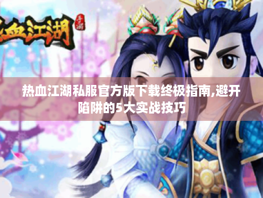 热血江湖私服官方版下载终极指南,避开陷阱的5大实战技巧