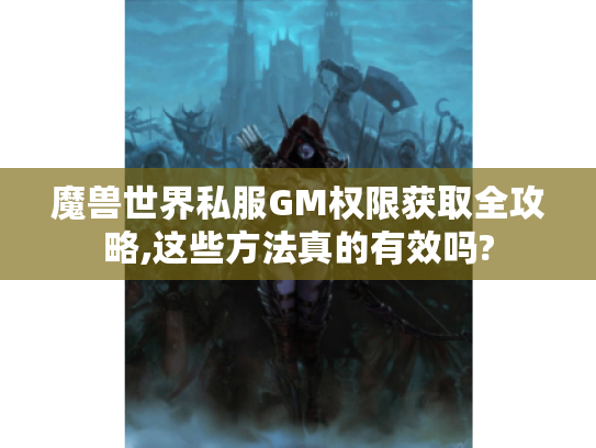 魔兽世界私服GM权限获取全攻略,这些方法真的有效吗? 魔兽世界私服GM权限获取全攻略,这些方法真的有效吗?