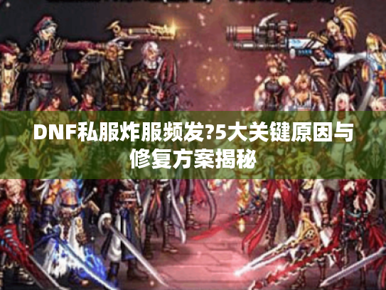 DNF私服炸服频发?5大关键原因与修复方案揭秘 DNF私服炸服频发?5大关键原因与修复方案揭秘
