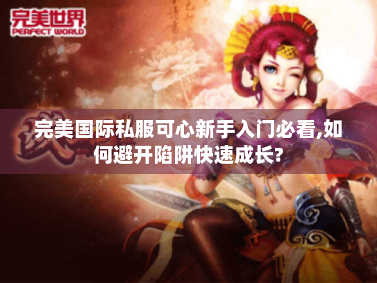 完美国际私服可心新手入门必看,如何避开陷阱快速成长? 完美国际私服可心新手入门必看,如何避开陷阱快速成长?