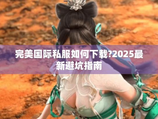 完美国际私服如何下载?2025最新避坑指南 完美国际私服如何下载?2025最新避坑指南