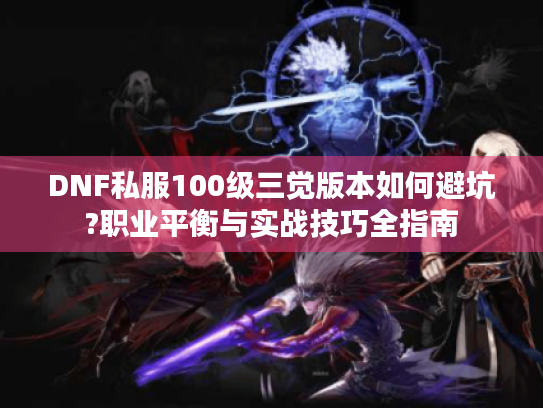 DNF私服100级三觉版本如何避坑?职业平衡与实战技巧全指南