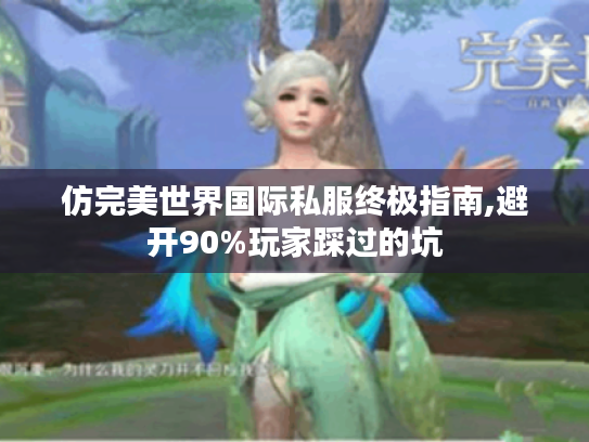仿完美世界国际私服终极指南,避开90%玩家踩过的坑 仿完美世界国际私服终极指南,避开90%玩家踩过的坑