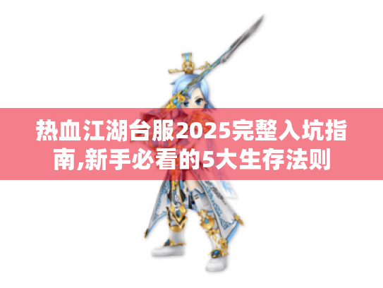 热血江湖台服2025完整入坑指南,新手必看的5大生存法则