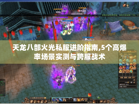 天龙八部火光私服进阶指南,5个高爆率场景实测与跨服战术 天龙八部火光私服进阶指南,5个高爆率场景实测与跨服战术