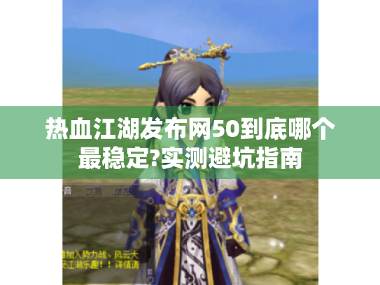 热血江湖发布网50到底哪个最稳定?实测避坑指南 热血江湖发布网50到底哪个最稳定?实测避坑指南