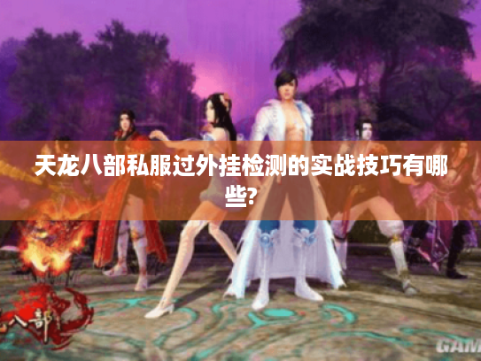 天龙八部私服过外挂检测的实战技巧有哪些? 天龙八部私服过外挂检测的实战技巧有哪些?