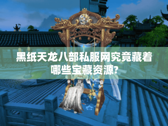 黑纸天龙八部私服网究竟藏着哪些宝藏资源? 黑纸天龙八部私服网究竟藏着哪些宝藏资源?