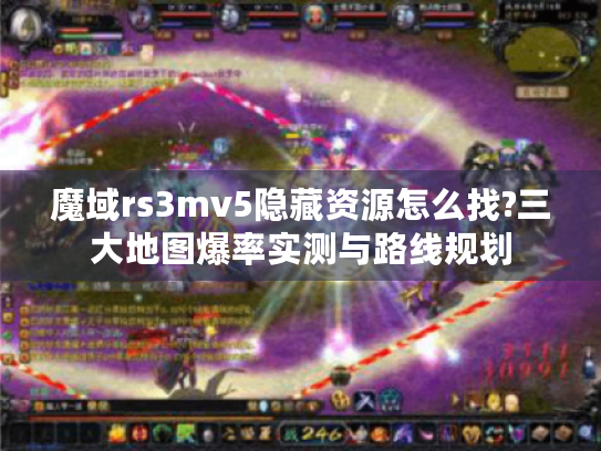 魔域rs3mv5隐藏资源怎么找?三大地图爆率实测与路线规划