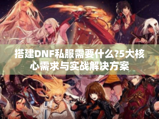 搭建DNF私服需要什么?5大核心需求与实战解决方案