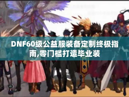 DNF60级公益服装备定制终极指南,零门槛打造毕业装