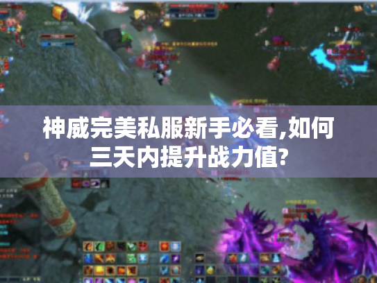 神威完美私服新手必看,如何三天内提升战力值? 神威完美私服新手必看,如何三天内提升战力值?