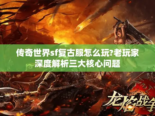 传奇世界sf复古服怎么玩?老玩家深度解析三大核心问题 传奇世界sf复古服怎么玩?老玩家深度解析三大核心问题