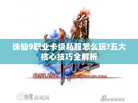诛仙9职业卡级私服怎么玩?五大核心技巧全解析 诛仙9职业卡级私服怎么玩?五大核心技巧全解析